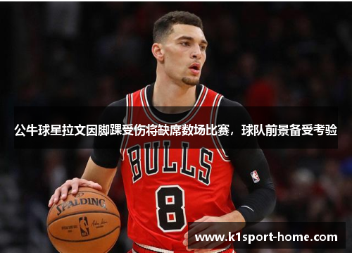 公牛球星拉文因脚踝受伤将缺席数场比赛，球队前景备受考验