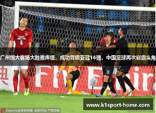广州恒大客场大胜雅库塔，成功晋级亚冠16强，中国足球再次崭露头角
