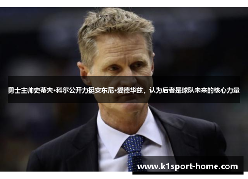 勇士主帅史蒂夫·科尔公开力挺安东尼·爱德华兹，认为后者是球队未来的核心力量