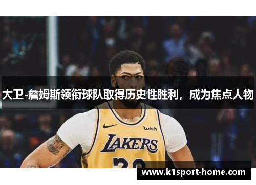 大卫-詹姆斯领衔球队取得历史性胜利，成为焦点人物