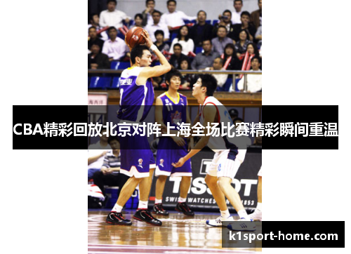 CBA精彩回放北京对阵上海全场比赛精彩瞬间重温